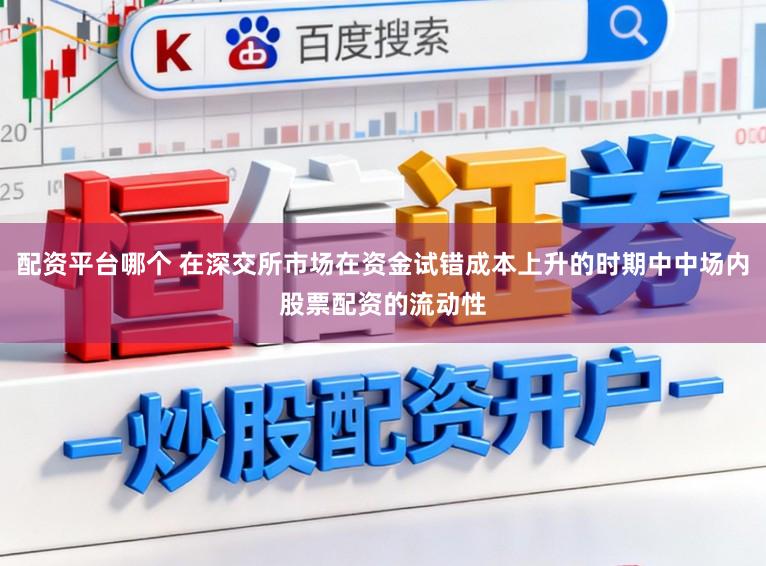 配资平台哪个 在深交所市场在资金试错成本上升的时期中中场内股票配资的流动性