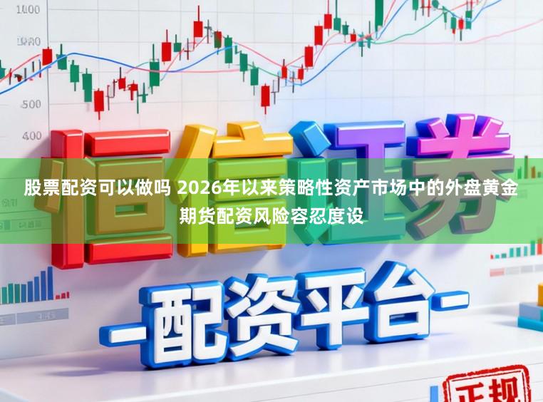 股票配资可以做吗 2026年以来策略性资产市场中的外盘黄金期货配资风险容忍度设