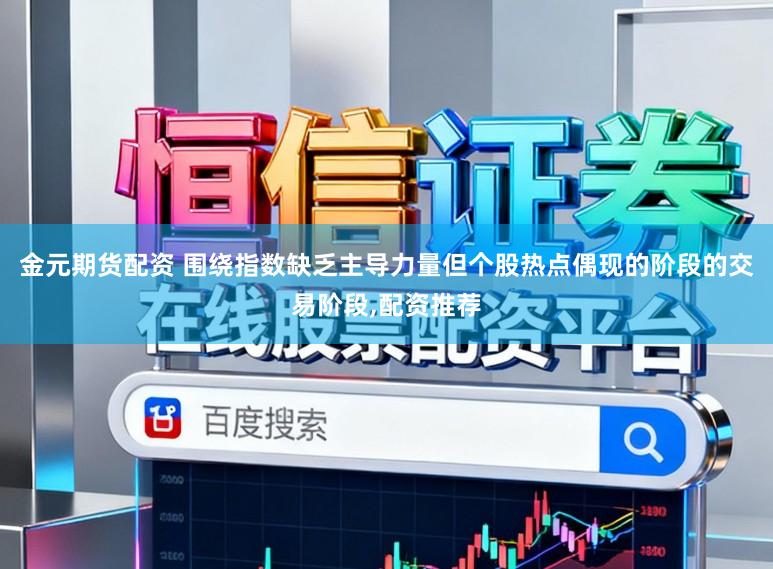金元期货配资 围绕指数缺乏主导力量但个股热点偶现的阶段的交易阶段,配资推荐