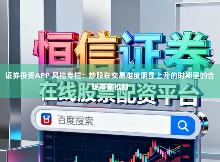 证券投资APP 风控专栏：炒股在交易难度明显上升的时期里的合规审查机制