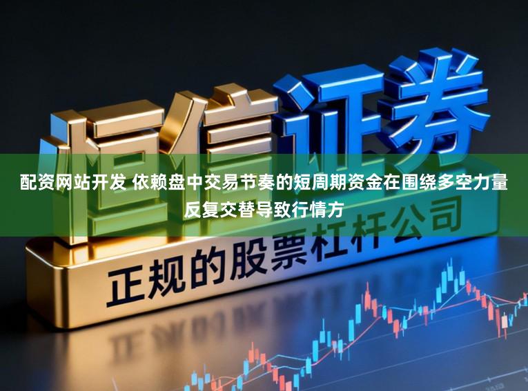 配资网站开发 依赖盘中交易节奏的短周期资金在围绕多空力量反复交替导致行情方