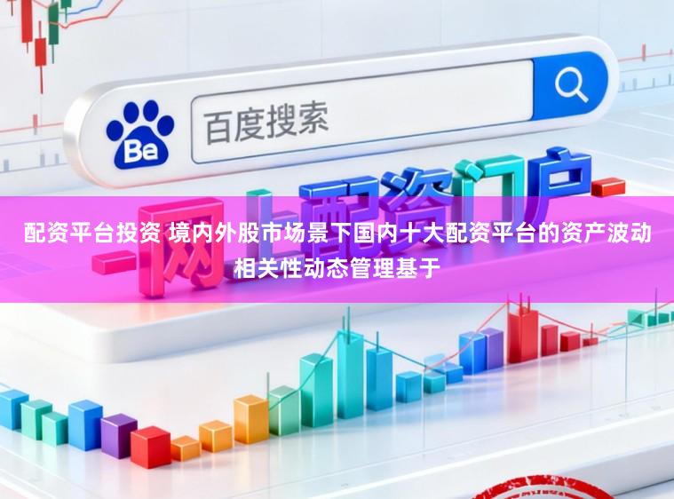 配资平台投资 境内外股市场景下国内十大配资平台的资产波动相关性动态管理基于