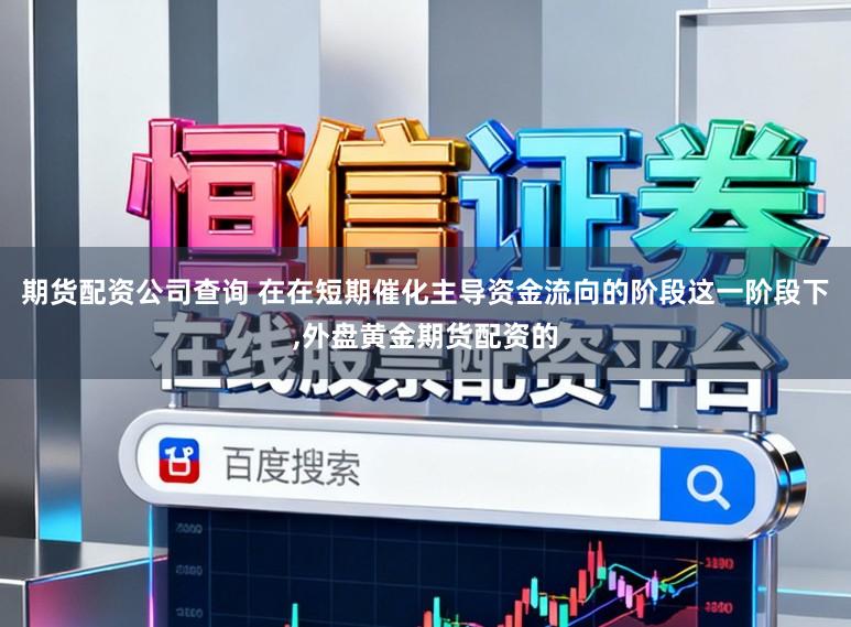 期货配资公司查询 在在短期催化主导资金流向的阶段这一阶段下,外盘黄金期货配资的