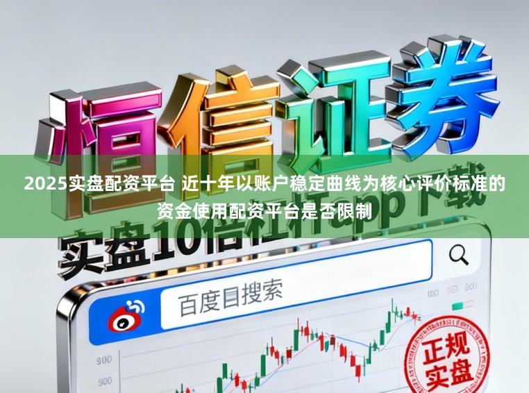 2025实盘配资平台 近十年以账户稳定曲线为核心评价标准的资金使用配资平台是否限制