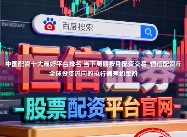 中国配资十大最好平台排名 当下周期按月配资交易_恒信配资在全球投资流向的执行偏差约束阶