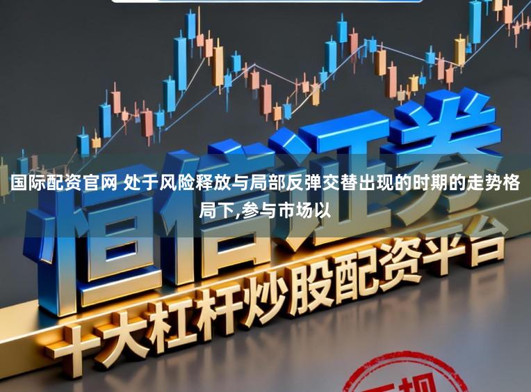 国际配资官网 处于风险释放与局部反弹交替出现的时期的走势格局下,参与市场以