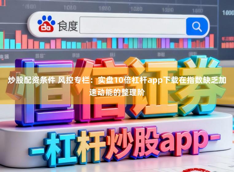 炒股配资条件 风控专栏：实盘10倍杠杆app下载在指数缺乏加速动能的整理阶