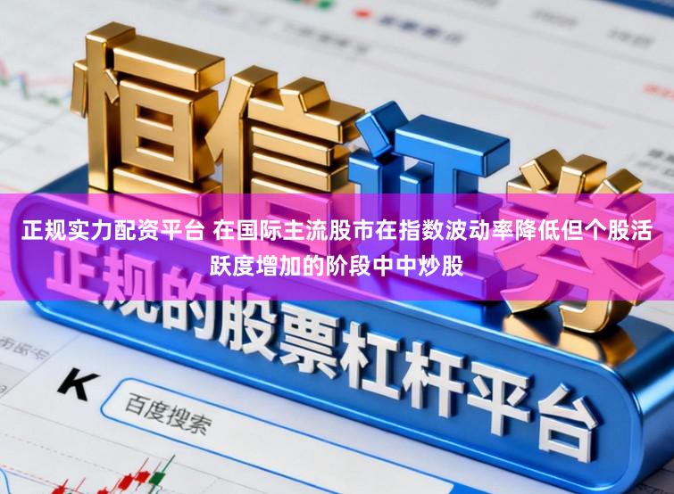 正规实力配资平台 在国际主流股市在指数波动率降低但个股活跃度增加的阶段中中炒股