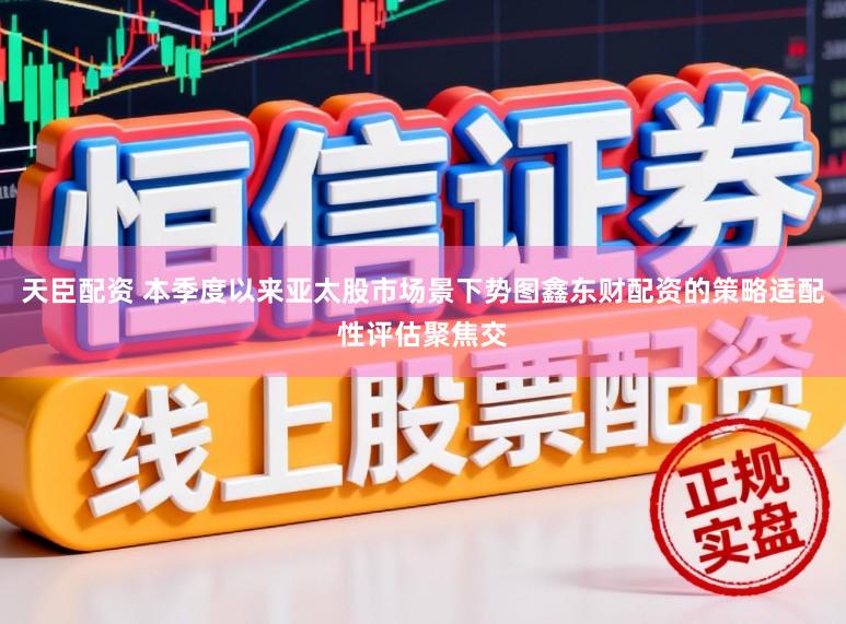 天臣配资 本季度以来亚太股市场景下势图鑫东财配资的策略适配性评估聚焦交