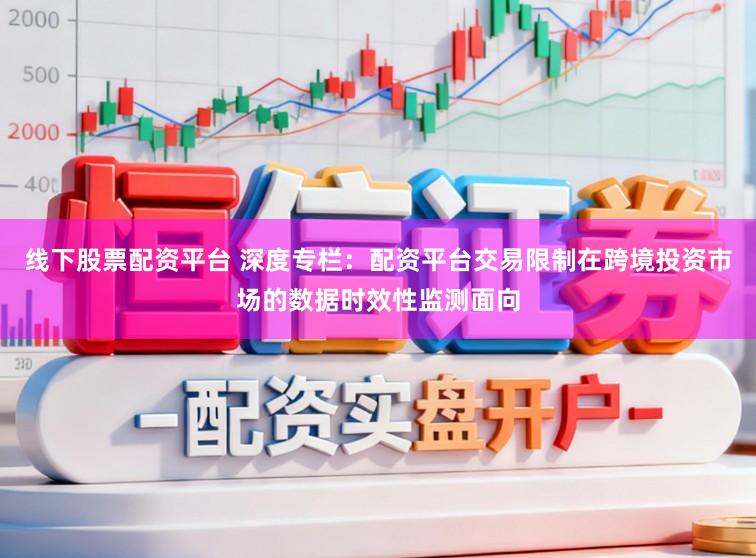 线下股票配资平台 深度专栏：配资平台交易限制在跨境投资市场的数据时效性监测面向