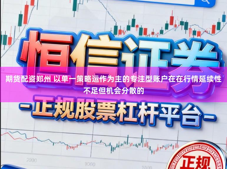 期货配资郑州 以单一策略运作为主的专注型账户在在行情延续性不足但机会分散的