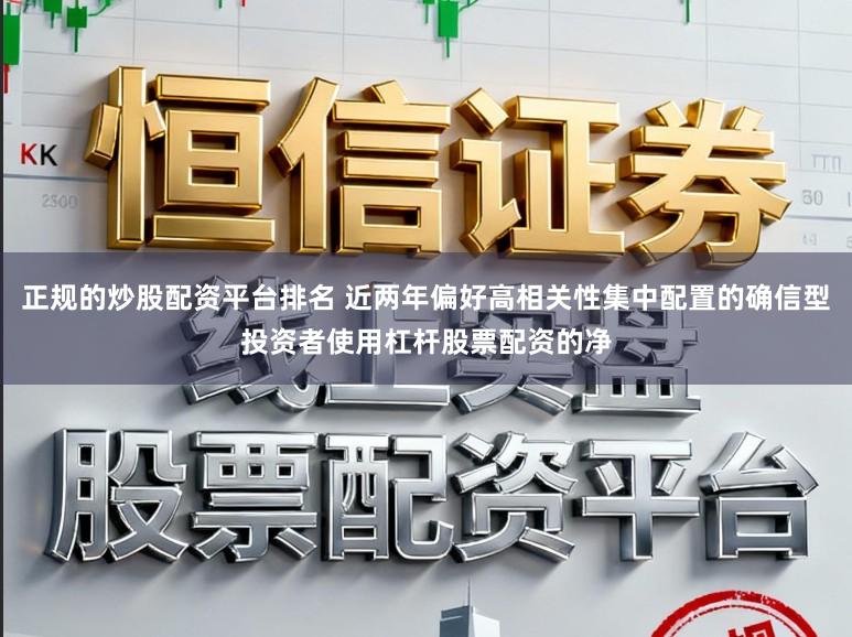 正规的炒股配资平台排名 近两年偏好高相关性集中配置的确信型投资者使用杠杆股票配资的净