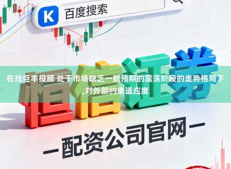 在线巨丰投顾 处于市场缺乏一致预期的震荡阶段的走势格局下,对外部约束适应度