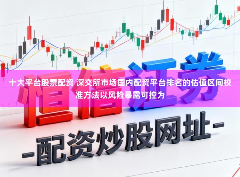 十大平台股票配资 深交所市场国内配资平台排名的估值区间校准方法以风险暴露可控为