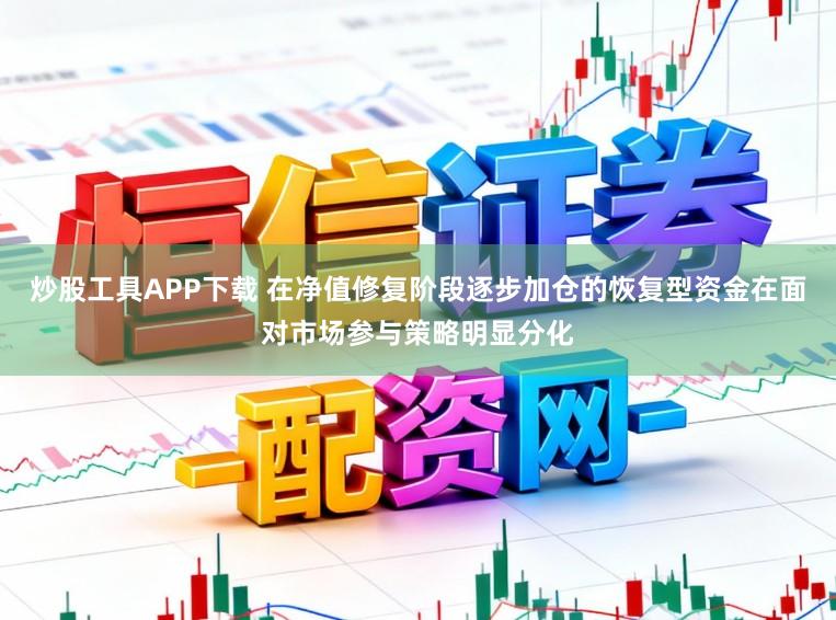 炒股工具APP下载 在净值修复阶段逐步加仓的恢复型资金在面对市场参与策略明显分化