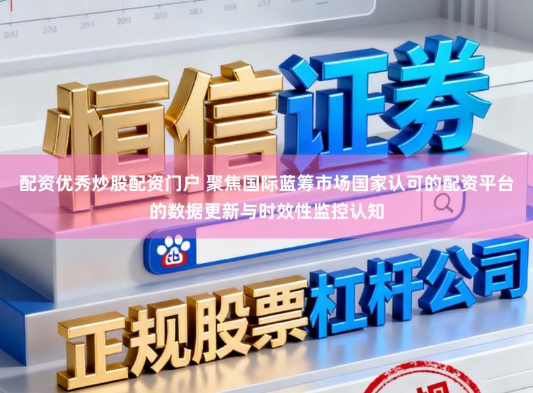 配资优秀炒股配资门户 聚焦国际蓝筹市场国家认可的配资平台的数据更新与时效性监控认知