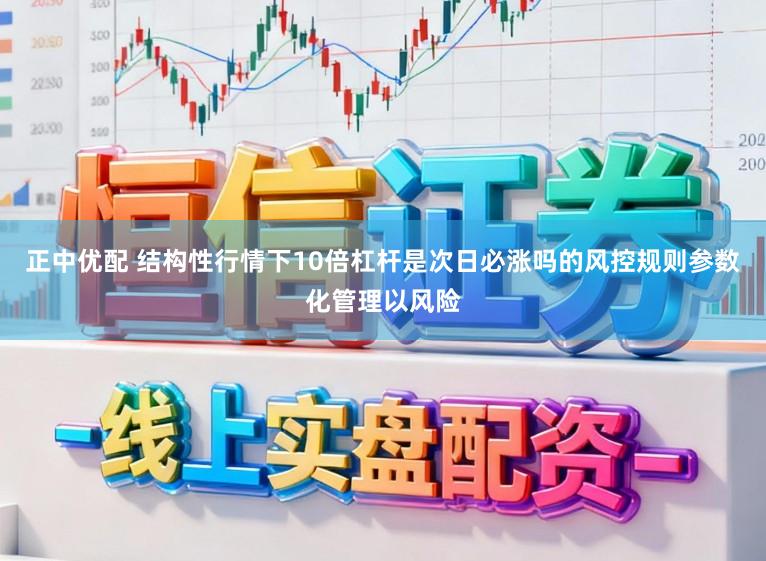 正中优配 结构性行情下10倍杠杆是次日必涨吗的风控规则参数化管理以风险