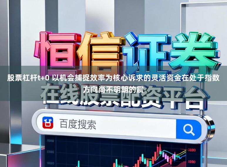 股票杠杆t+0 以机会捕捉效率为核心诉求的灵活资金在处于指数方向尚不明朗的震