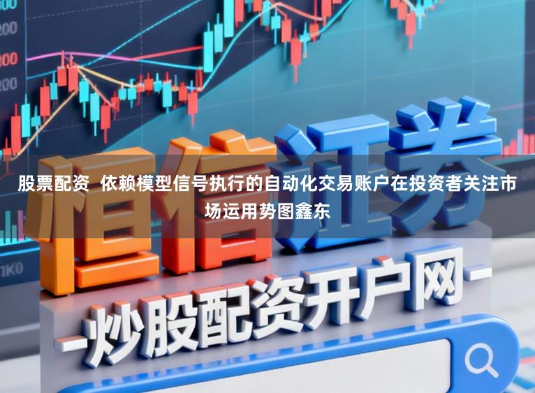 股票配资  依赖模型信号执行的自动化交易账户在投资者关注市场运用势图鑫东