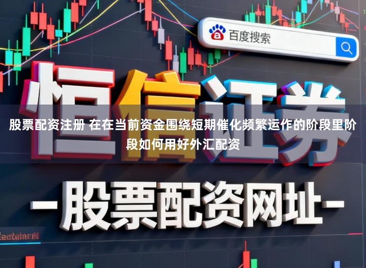 股票配资注册 在在当前资金围绕短期催化频繁运作的阶段里阶段如何用好外汇配资