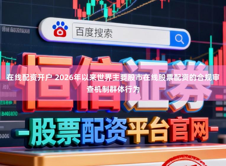 在线配资开户 2026年以来世界主要股市在线股票配资的合规审查机制群体行为
