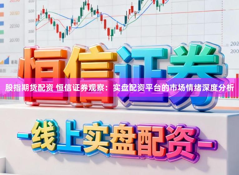 股指期货配资 恒信证券观察：实盘配资平台的市场情绪深度分析