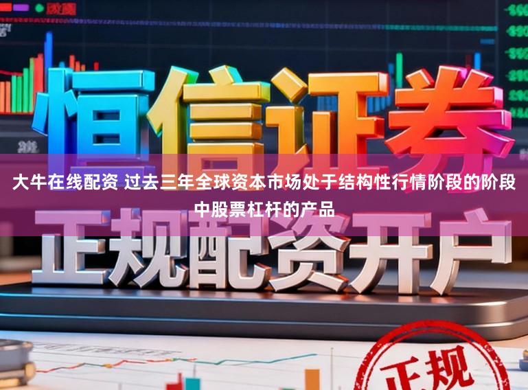 大牛在线配资 过去三年全球资本市场处于结构性行情阶段的阶段中股票杠杆的产品