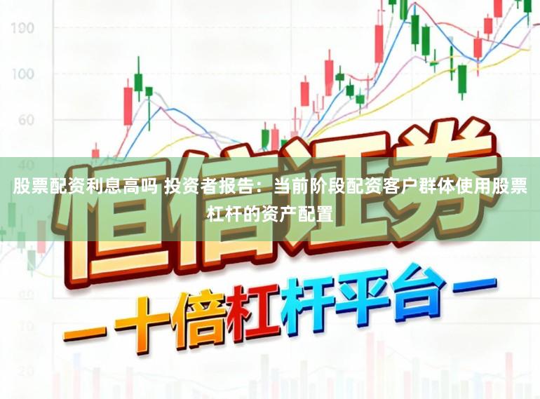 股票配资利息高吗 投资者报告：当前阶段配资客户群体使用股票杠杆的资产配置