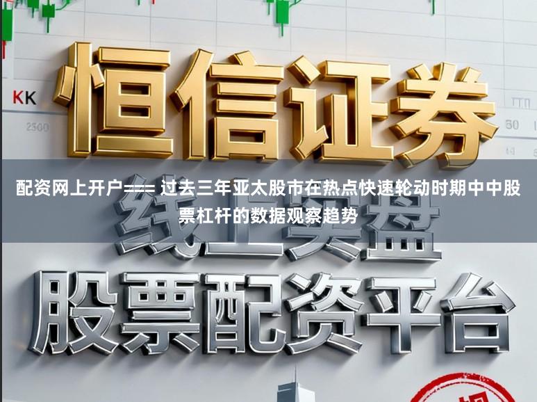 配资网上开户=== 过去三年亚太股市在热点快速轮动时期中中股票杠杆的数据观察趋势