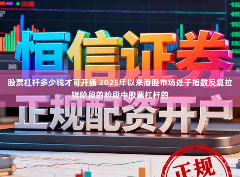 股票杠杆多少钱才可开通 2025年以来港股市场处于指数反复拉锯阶段的阶段中股票杠杆的