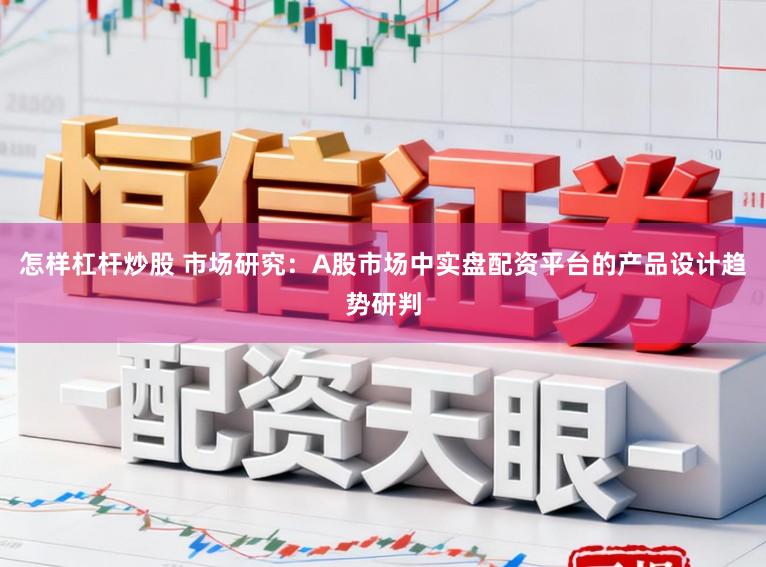 怎样杠杆炒股 市场研究：A股市场中实盘配资平台的产品设计趋势研判
