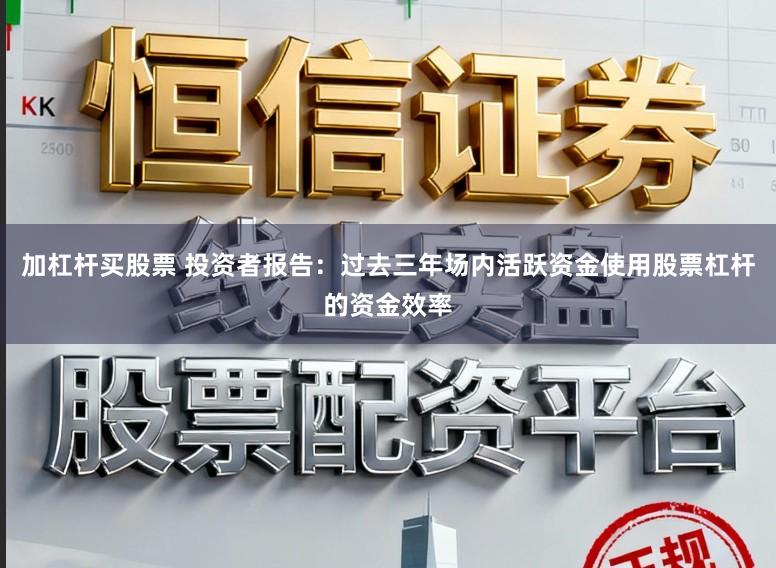 加杠杆买股票 投资者报告：过去三年场内活跃资金使用股票杠杆的资金效率