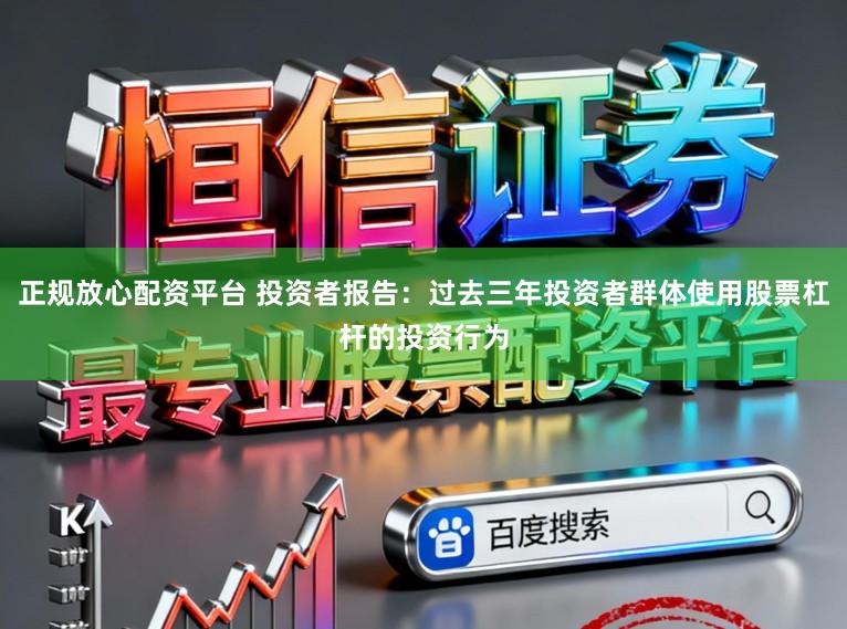 正规放心配资平台 投资者报告：过去三年投资者群体使用股票杠杆的投资行为