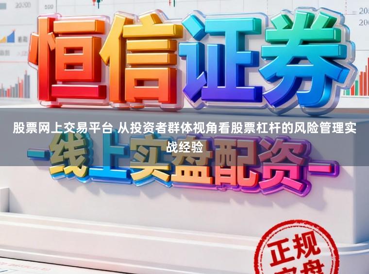 股票网上交易平台 从投资者群体视角看股票杠杆的风险管理实战经验