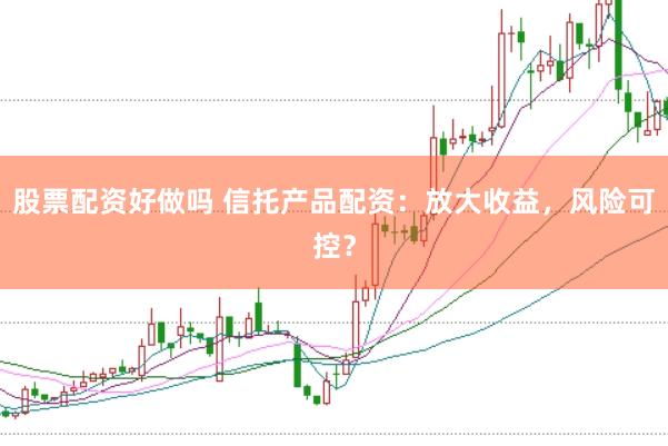股票配资好做吗 信托产品配资：放大收益，风险可控？