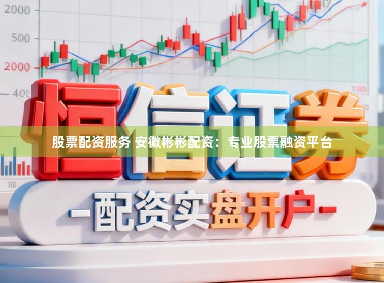 股票配资服务 安徽彬彬配资：专业股票融资平台