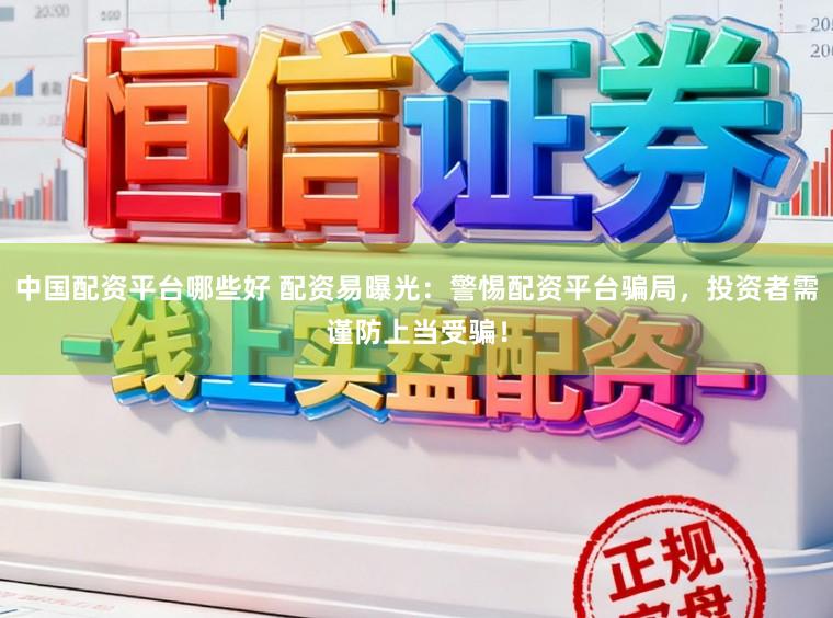 中国配资平台哪些好 配资易曝光：警惕配资平台骗局，投资者需谨防上当受骗！