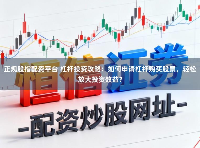 正规股指配资平台 杠杆投资攻略：如何申请杠杆购买股票，轻松放大投资效益？