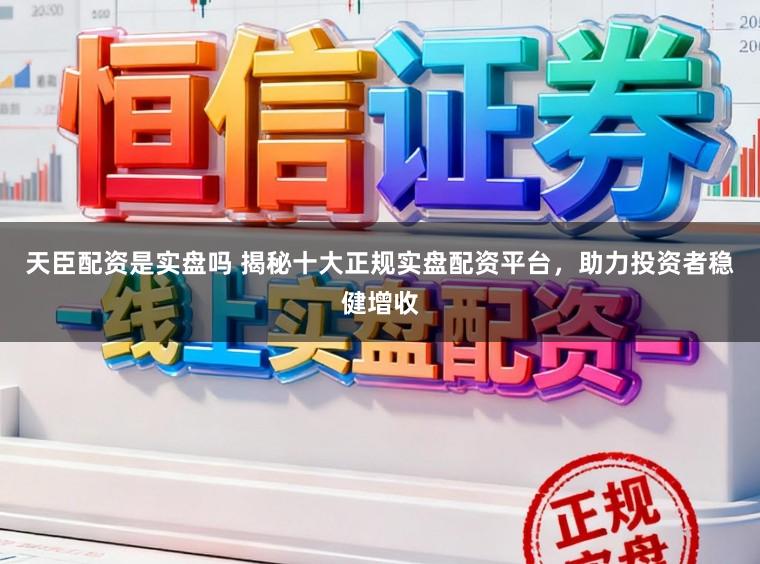 天臣配资是实盘吗 揭秘十大正规实盘配资平台，助力投资者稳健增收