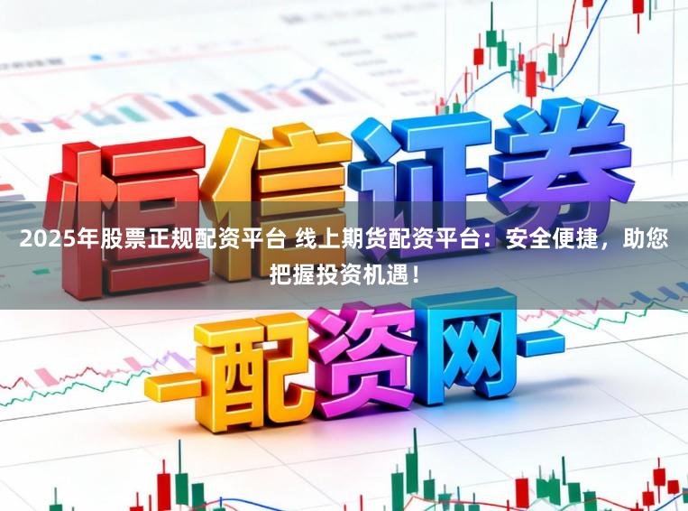 2025年股票正规配资平台 线上期货配资平台：安全便捷，助您把握投资机遇！