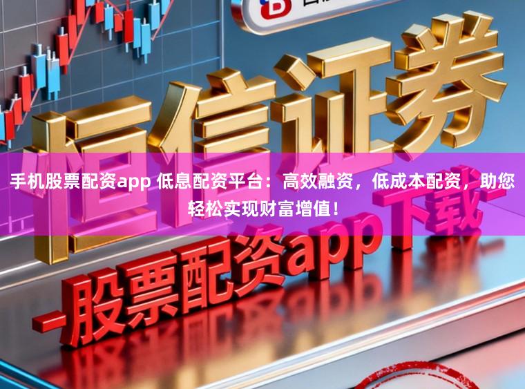 手机股票配资app 低息配资平台：高效融资，低成本配资，助您轻松实现财富增值！