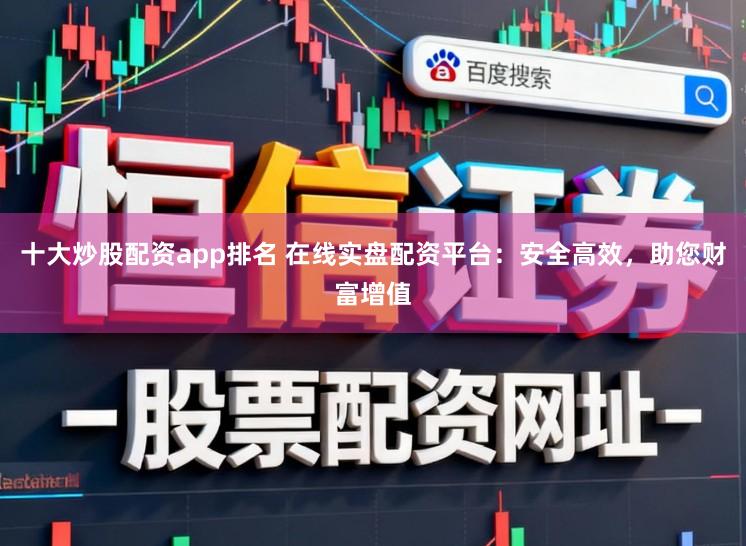 十大炒股配资app排名 在线实盘配资平台：安全高效，助您财富增值