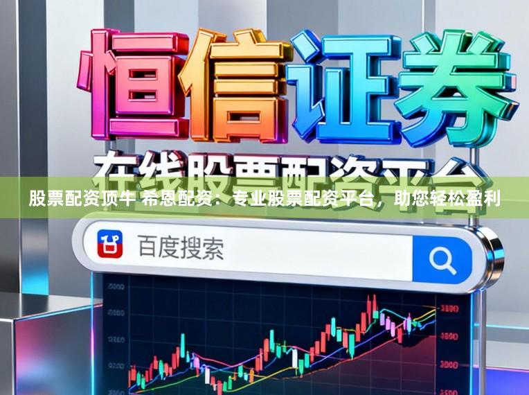 股票配资顶牛 希恩配资：专业股票配资平台，助您轻松盈利
