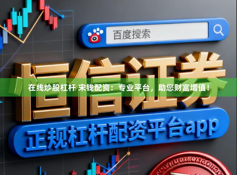 在线炒股杠杆 宋钱配资：专业平台，助您财富增值！
