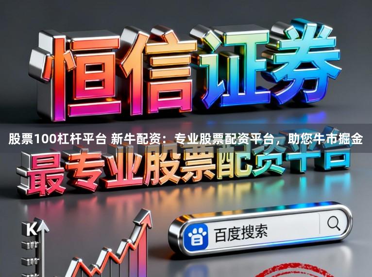 股票100杠杆平台 新牛配资：专业股票配资平台，助您牛市掘金