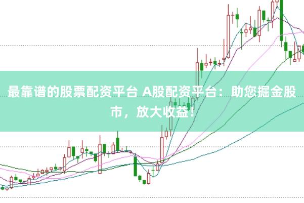 最靠谱的股票配资平台 A股配资平台：助您掘金股市，放大收益！