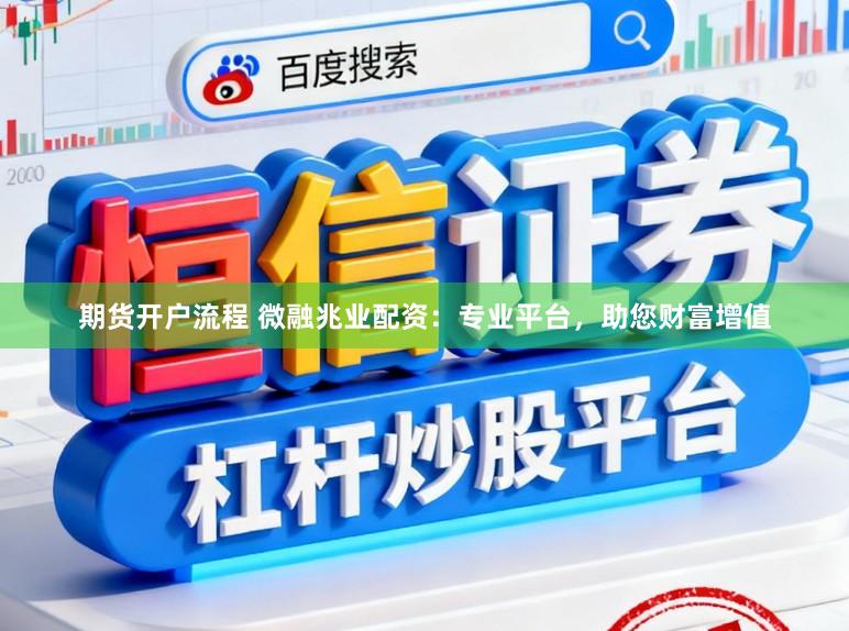 期货开户流程 微融兆业配资：专业平台，助您财富增值
