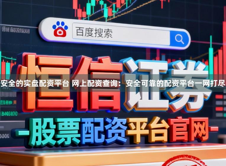 安全的实盘配资平台 网上配资查询：安全可靠的配资平台一网打尽