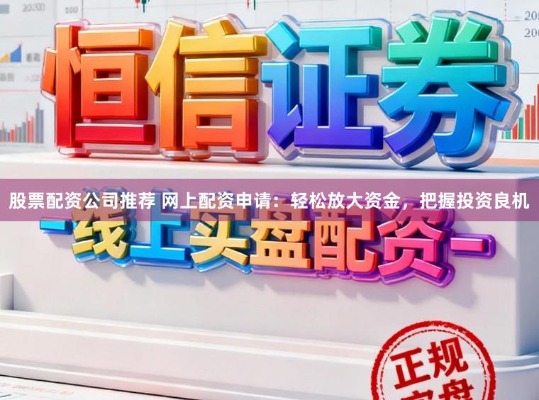 股票配资公司推荐 网上配资申请：轻松放大资金，把握投资良机
