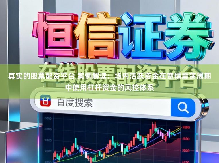 真实的股票配资平台 案例解读：场内活跃资金在宽幅震荡周期中使用杠杆资金的风控体系